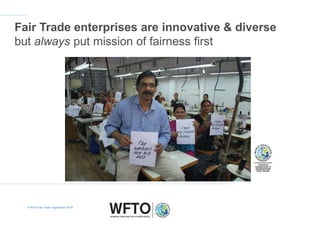 Fair Trade enterprises are innovative & diverse
but always put mission of fairness first
© World Fair Trade Organization 2...