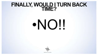 FINALLY, WOULD I TURN BACK
TIME?
•NO!!
 