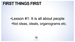 FIRST THINGS FIRST
•Lesson #1: It is all about people
•Not ideas, ideals, organograms etc.
 