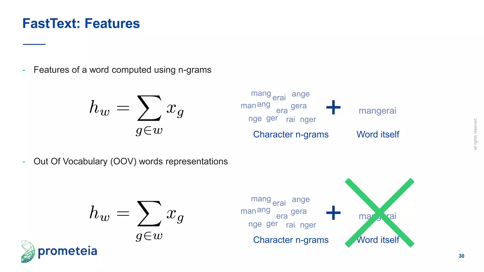 30
allrightsreserved
- Features of a word computed using n-grams
FastText: Features
manang
nge ger
era
rai
mang ange
nger
gera
erai
mangerai
Character n-grams Word itself
- Out Of Vocabulary (OOV) words representations
manang
nge ger
era
rai
mang ange
nger
gera
erai
mangerai
Character n-grams Word itself
 