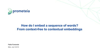 How do I embed a sequence of words?
From context-free to contextual embeddings
Fabio Fumarola
Milan, July 18 2019
 