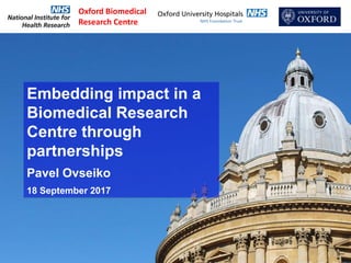 Oxford Biomedical
Research Centre
Embedding impact in a
Biomedical Research
Centre through
partnerships
Pavel Ovseiko
18 September 2017
 