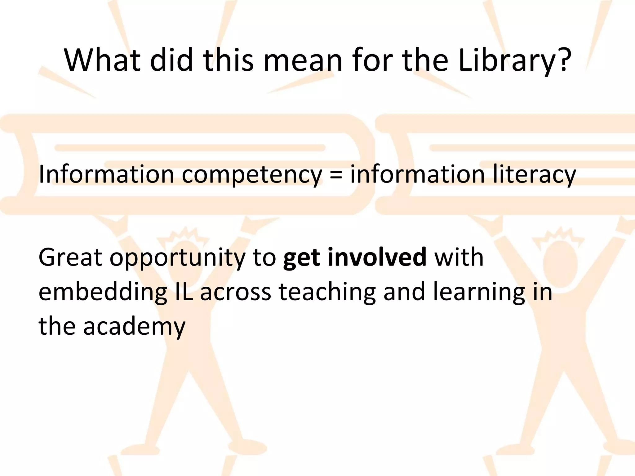 What did this mean for the Library? Information competency = information literacy Great opportunity to  get involved  with embedding IL across teaching and learning in the academy 