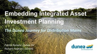 Embedding Integrated Asset
Investment Planning
Patrick Reniers | Dunea NV
Richard Hawkins | SEAMS
The Dunea Journey for Distribution Mains
 