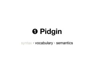 ➊ Pidgin
syntax ‧ vocabulary ‧ semantics
 