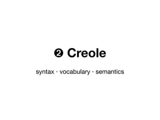 ➋ Creole
syntax ‧ vocabulary ‧ semantics
 