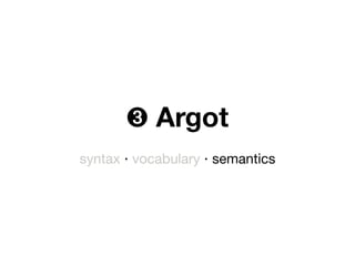 ➌ Argot
syntax ‧ vocabulary ‧ semantics
 