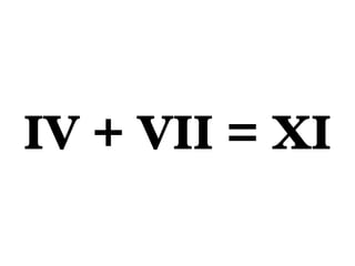 IV + VII = XI
 