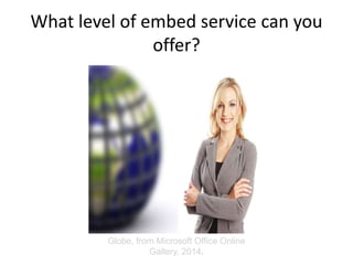 What level of embed service can you
offer?
Globe, from Microsoft Office Online
Gallery, 2014.
 