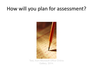How will you plan for assessment?
Test, from Microsoft Office Online
Gallery, 2014.
 