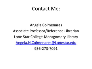 Contact Me:
Angela Colmenares
Associate Professor/Reference Librarian
Lone Star College-Montgomery Library
Angela.N.Colmenares@Lonestar.edu
936-273-7091
 