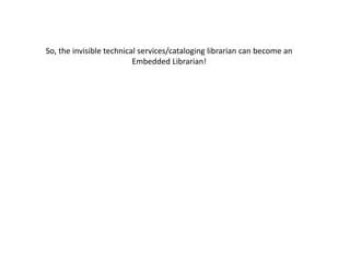 So, the invisible technical services/cataloging librarian can become an
Embedded Librarian!
 