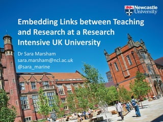 Embedding Links between Teaching
and Research at a Research
Intensive UK University
Dr Sara Marsham
sara.marsham@ncl.ac.uk
@sara_marine
 