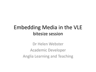 Embedding Media in the VLE
bitesize session
Dr Helen Webster
Academic Developer
Anglia Learning and Teaching
 