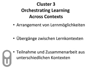 Cluster 3 Orchestrating Learning  Across Contexts Arrangement von Lernmöglichkeiten Übergänge zwischen Lernkontexten Teilnahme und Zusammenarbeit aus unterschiedlichen Kontexten 