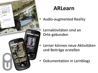 ARLearn Audio-augmented Reality Lernaktivitäten sind an  Orte gebunden Lerner können neue Aktivitäten und Beiträge erstellen Dokumentation in Lernblogs 
