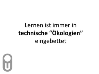 Lernen ist immer in  technische  “ Ökologien ”   eingebettet 