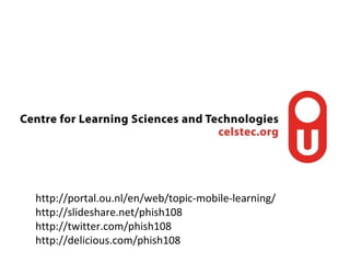http://portal.ou.nl/en/web/topic-mobile-learning/ http://slideshare.net/phish108 http://twitter.com/phish108 http://delicious.com/phish108 