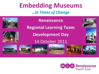 Embedding Museums …in Times of Change Renaissance Regional Learning Team Development Day 14 October 2011 