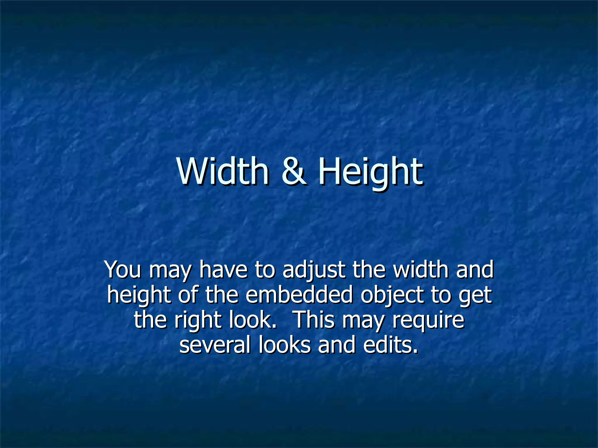 Width & Height You may have to adjust the width and height of the embedded object to get the right look.  This may require several looks and edits. 