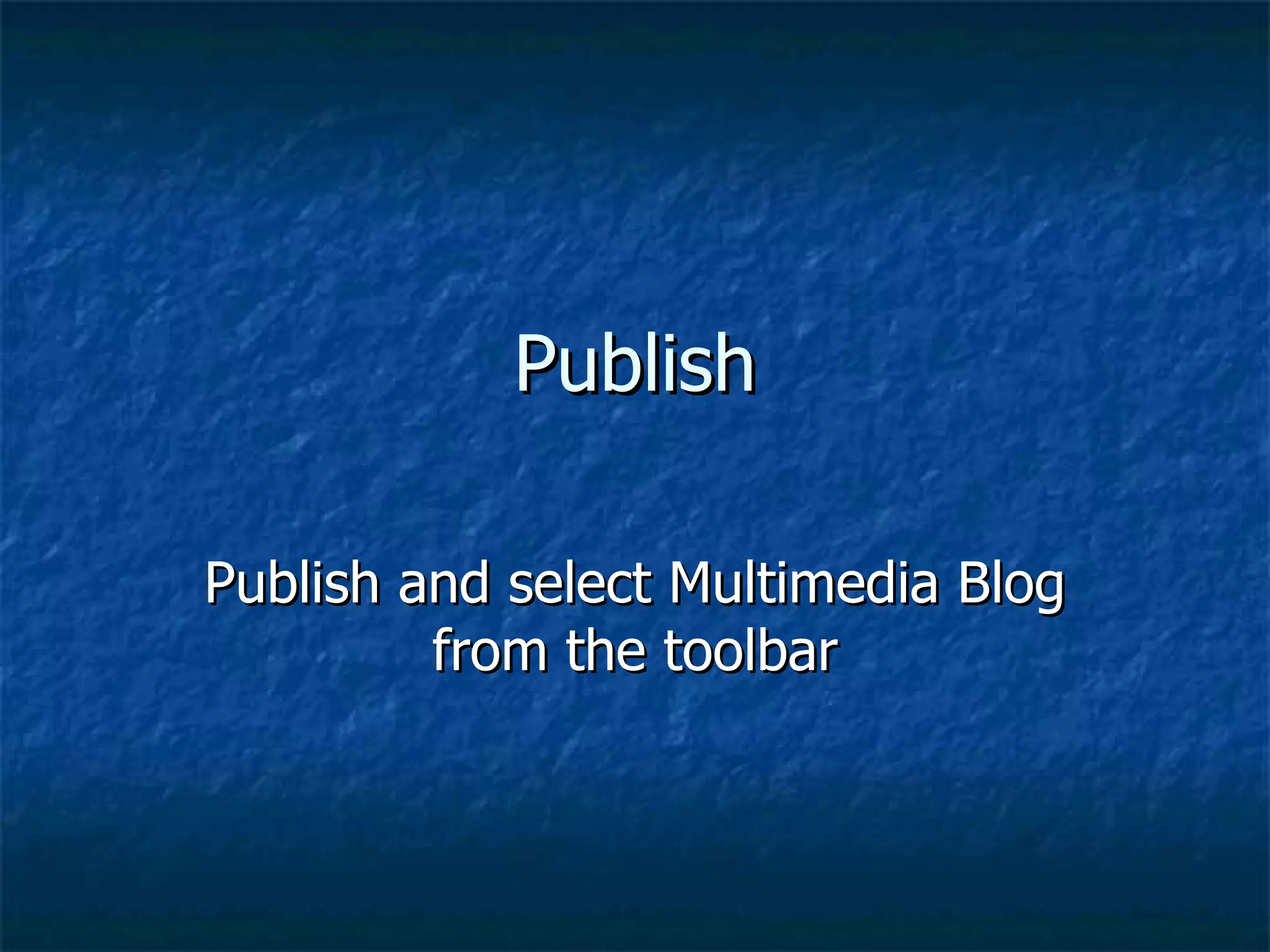 Publish Publish and select Multimedia Blog from the toolbar 