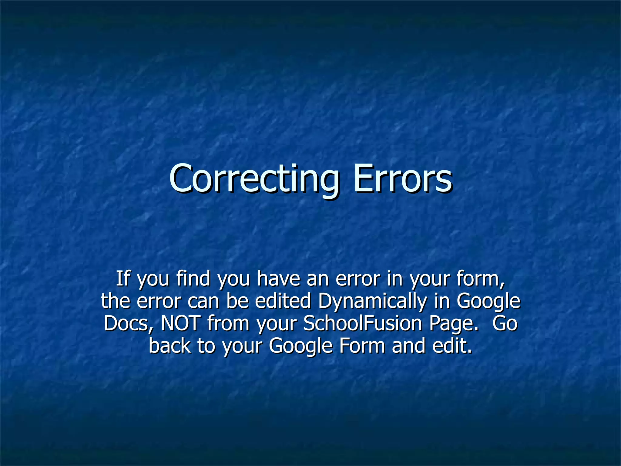 Correcting Errors If you find you have an error in your form, the error can be edited Dynamically in Google Docs, NOT from your SchoolFusion Page.  Go back to your Google Form and edit. 