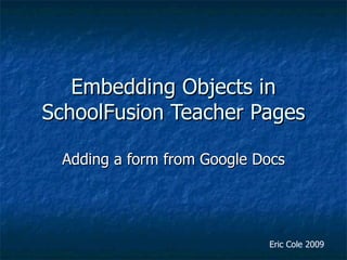 Embedding Objects in SchoolFusion Teacher Pages Adding a form from Google Docs Eric Cole 2009 