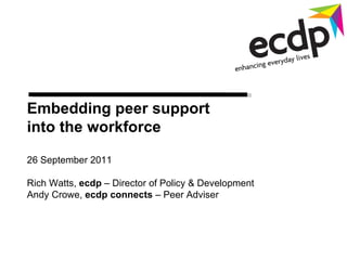 Embedding peer support  into the workforce 26 September 2011 Rich Watts,  ecdp  – Director of Policy & Development Andy Crowe,  ecdp connects  – Peer Adviser 