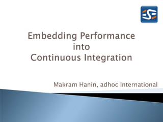 Embedding Performance into Continuous Integration,[object Object],Makram Hanin, adhoc International,[object Object]