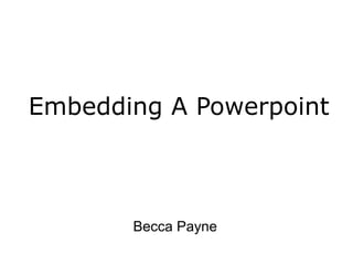 Embedding A Powerpoint



       Becca Payne
 