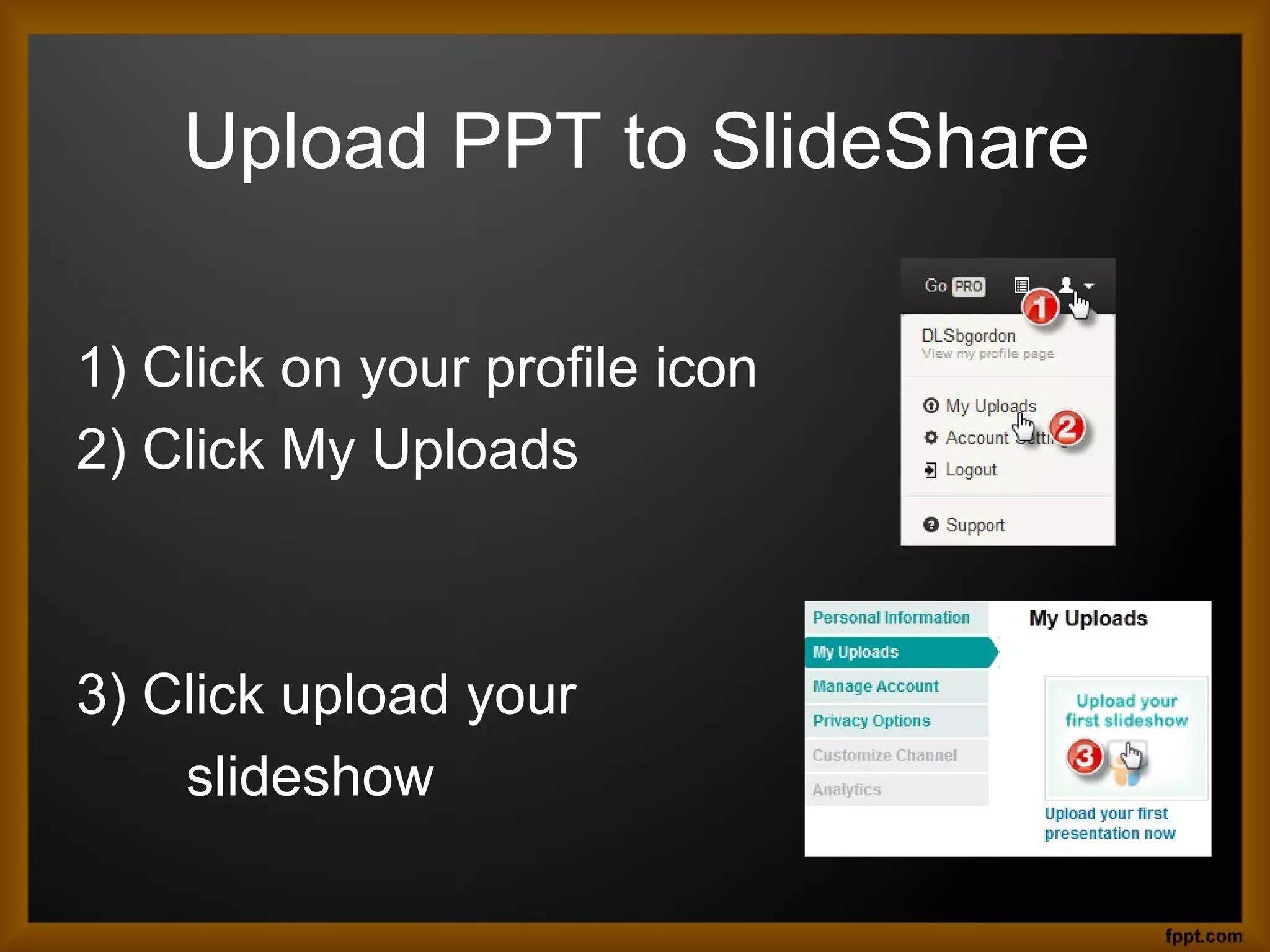 Upload PPT to SlideShare
1) Click on your profile icon
2) Click My Uploads
3) Click upload your
slideshow