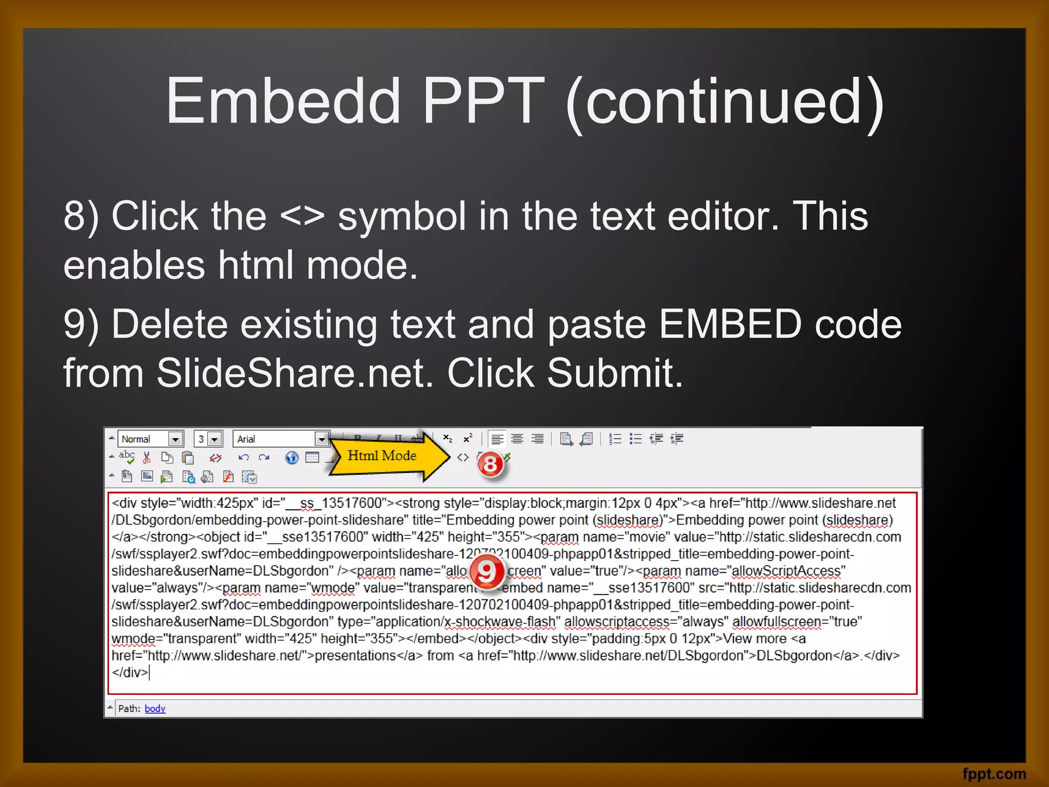 Embedd PPT (continued)
8) Click the <> symbol in the text editor. This
enables html mode.
9) Delete existing text and paste EMBED code
from SlideShare.net. Click Submit.