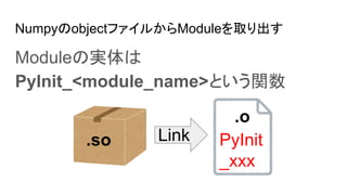 Numpyobjectե뤫Moduleȡ
ModuleΌg
PyInit_<module_name>Ȥv
PyInit
_xxx
.so
.o
Link
 