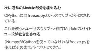 ΤͨModule֤z
CPythonˤfreeze.pyȤץȤ⤵
Ƥ
ʹȥ`ץȤModuleΥХ
`ɤ¤
NumpyCythonʹäƤʤfreeze.py
ʹФΤޤޥХʥ껯Ǥ
 