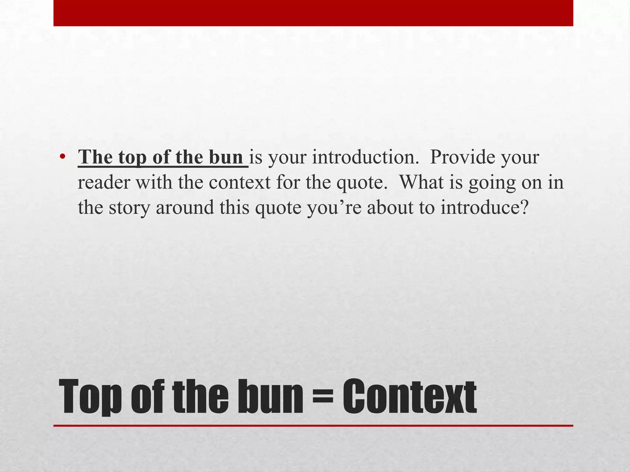 • The top of the bun is your introduction. Provide your
  reader with the context for the quote. What is going on in
  the story around this quote you’re about to introduce?




Top of the bun = Context
 