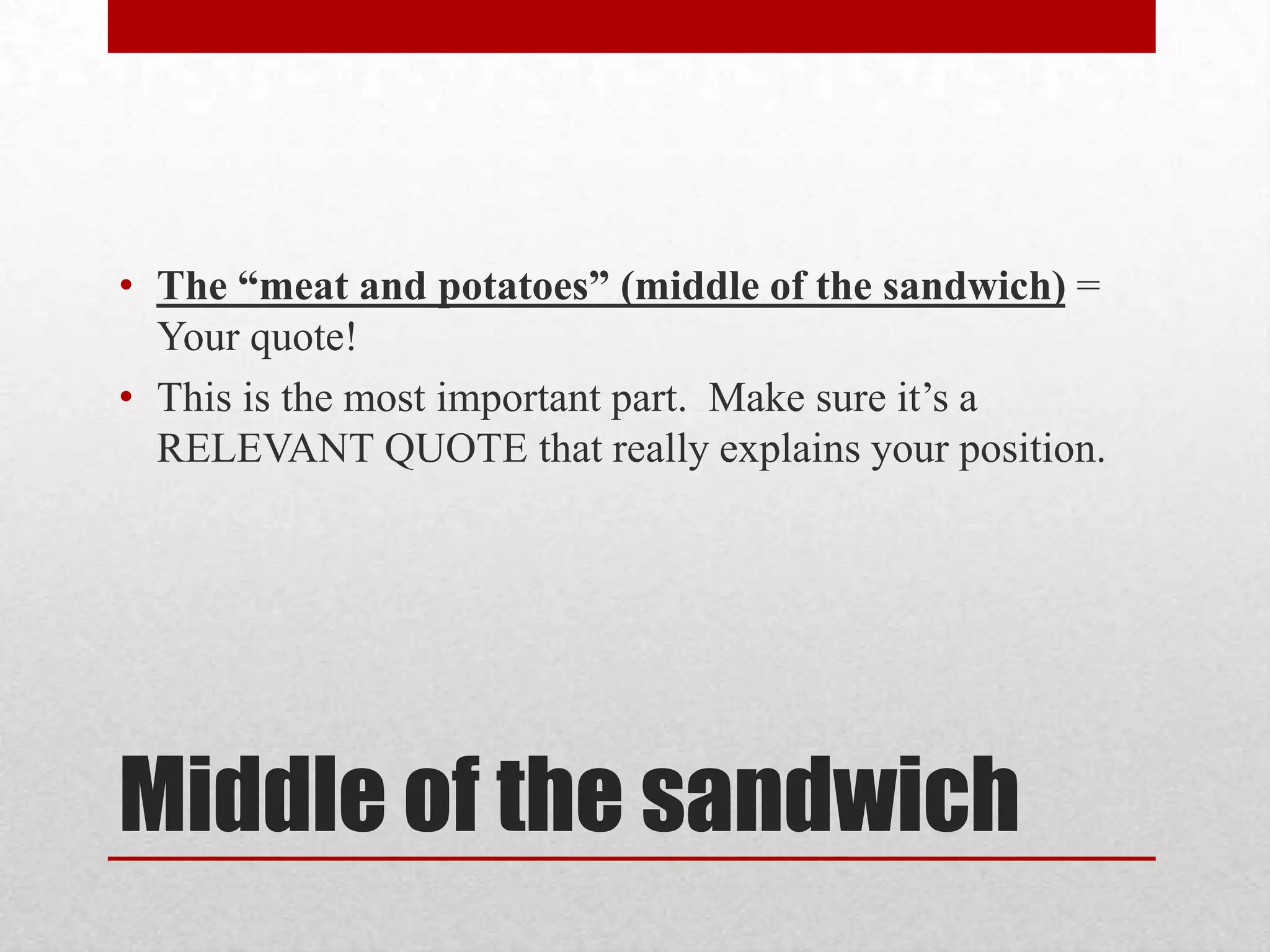 • The “meat and potatoes” (middle of the sandwich) =
  Your quote!
• This is the most important part. Make sure it’s a
  RELEVANT QUOTE that really explains your position.




Middle of the sandwich
 