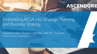 Embedding RCSA into Strategic Planning
and Business Strategy
Operatiivisten Riskien Hallinta, Helsinki, Finland
Andrew Smart, Ascendore
 