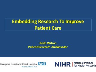 Embedding Research To Improve
Patient Care
Keith Wilson
Patient Research Ambassador
 