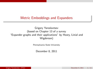 Metric Embeddings and Expanders

                        Grigory Yaroslavtsev
                  (based on Chapter 13 of a survey
     “Expander graphs and their applications” by Hoory, Linial and
                            Wigderson)

                             Pennsylvania State University


                               December 8, 2011




Grigory Yaroslavtsev (PSU)                                   December 8, 2011   1 / 11
 
