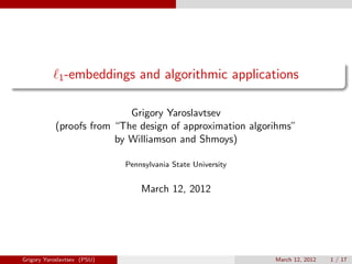1 -embeddings       and algorithmic applications

                           Grigory Yaroslavtsev
           (proofs from “The design of approximation algorihms”
                        by Williamson and Shmoys)

                             Pennsylvania State University


                                 March 12, 2012




Grigory Yaroslavtsev (PSU)                                   March 12, 2012   1 / 17
 