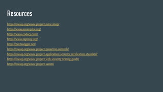 Resources
https://owasp.org/www-project-juice-shop/
https://www.sonarqube.org/
https://www.codacy.com/
https://www.zaproxy.org/
https://portswigger.net/
https://owasp.org/www-project-proactive-controls/
https://owasp.org/www-project-application-security-veriﬁcation-standard/
https://owasp.org/www-project-web-security-testing-guide/
https://owasp.org/www-project-samm/
 