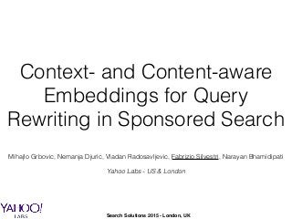 Context- and Content-aware
Embeddings for Query
Rewriting in Sponsored Search
Mihajlo Grbovic, Nemanja Djuric, Vladan Radosavljevic, Fabrizio Silvestri, Narayan Bhamidipati
 
Yahoo Labs - US & London
Search Solutions 2015 - London, UK
 