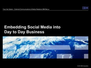 Yves Van Seters – External Communications & Media Relations IBM BeLux Embedding Social Media into  Day to Day Business 