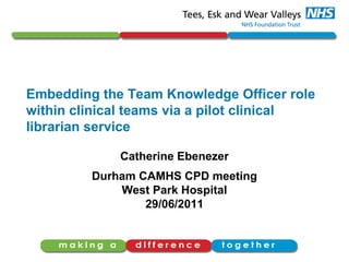 Embedding the Team Knowledge Officer role
within clinical teams via a pilot clinical
librarian service
Catherine Ebenezer
Durham CAMHS CPD meeting
West Park Hospital
29/06/2011
 