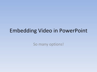 Embedding Video in PowerPoint So many options! 