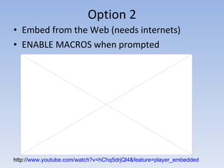 Option 2 Embed from the Web (needs internets) ENABLE MACROS when prompted http:// www.youtube.com/watch?v=hChq5drjQl4&feature=player_embedded 