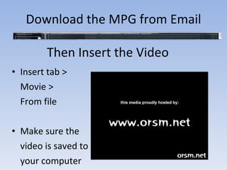 Then Insert the Video Insert tab >  Movie >  From file Make sure the  video is saved to  your computer Download the MPG from Email 