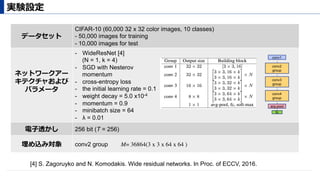 実験設定
データセット
CIFAR-10 (60,000 32 x 32 color images, 10 classes)
- 50,000 images for training
- 10,000 images for test
ネットワークアー
キテクチャおよび
パラメータ
-  WideResNet [4]
(N = 1, k = 4)
-  SGD with Nesterov
momentum
-  cross-entropy loss
-  the initial learning rate = 0.1
-  weight decay = 5.0 x10-4
-  momentum = 0.9
-  minibatch size = 64
-  λ = 0.01
電⼦透かし 256 bit (T = 256)
埋め込み対象 conv2 group
[4] S. Zagoruyko and N. Komodakis. Wide residual networks. In Proc. of ECCV, 2016.
conv1
conv2
group
conv3
group
conv4
group
arg-pool
fc
M= 36864(3 x 3 x 64 x 64 )
 
