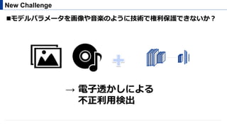 ! モデルパラメータを画像や⾳楽のように技術で権利保護できないか？
New Challenge
→ 電⼦透かしによる
  不正利⽤検出
 