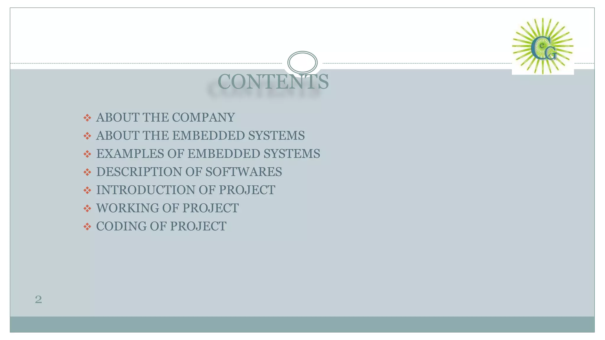 CONTENTS
2
 ABOUT THE COMPANY
 ABOUT THE EMBEDDED SYSTEMS
 EXAMPLES OF EMBEDDED SYSTEMS
 DESCRIPTION OF SOFTWARES
 INTRODUCTION OF PROJECT
 WORKING OF PROJECT
 CODING OF PROJECT
 